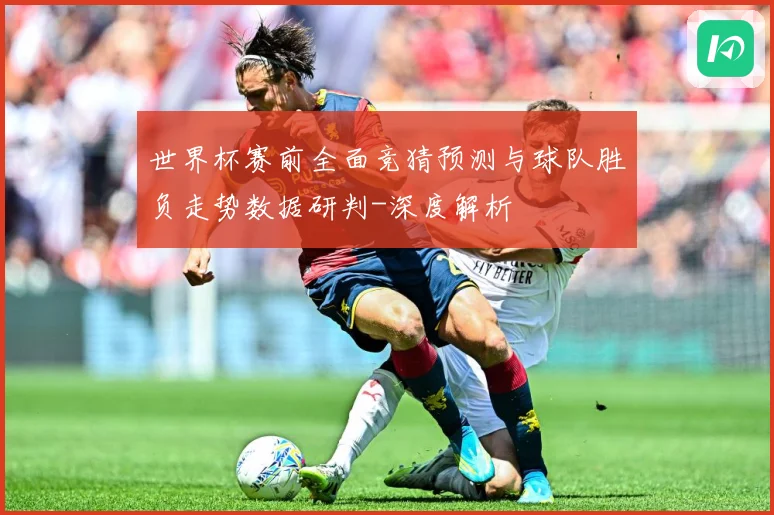 世界杯赛前全面竞猜预测与球队胜负走势数据研判-深度解析
