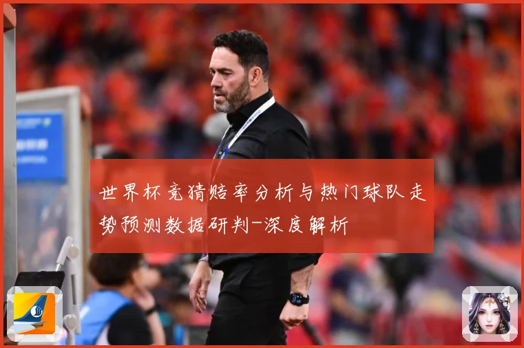 世界杯竞猜赔率分析与热门球队走势预测数据研判-深度解析