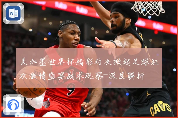 美加墨世界杯精彩对决掀起足球狂欢激情盛宴战术观察-深度解析