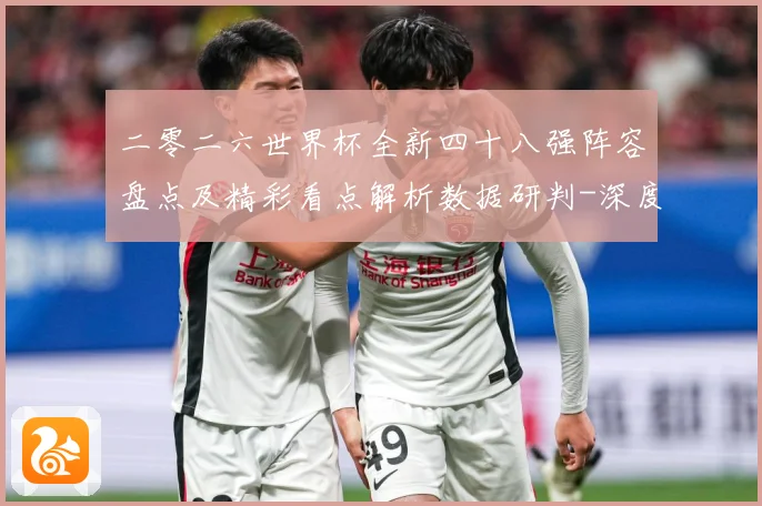 二零二六世界杯全新四十八强阵容盘点及精彩看点解析数据研判-深度解析