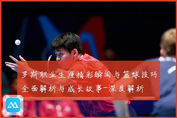 罗斯职业生涯精彩瞬间与篮球技巧全面解析与成长故事-深度解析