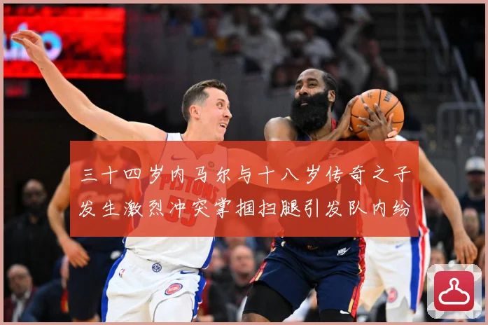 三十四岁内马尔与十八岁传奇之子发生激烈冲突掌掴扫腿引发队内纷战术观察-深度解析