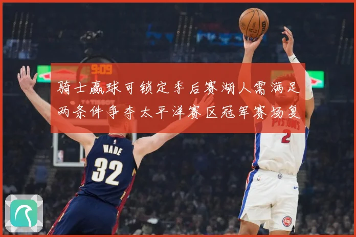 骑士赢球可锁定季后赛湖人需满足两条件争夺太平洋赛区冠军赛场复盘-深度解析