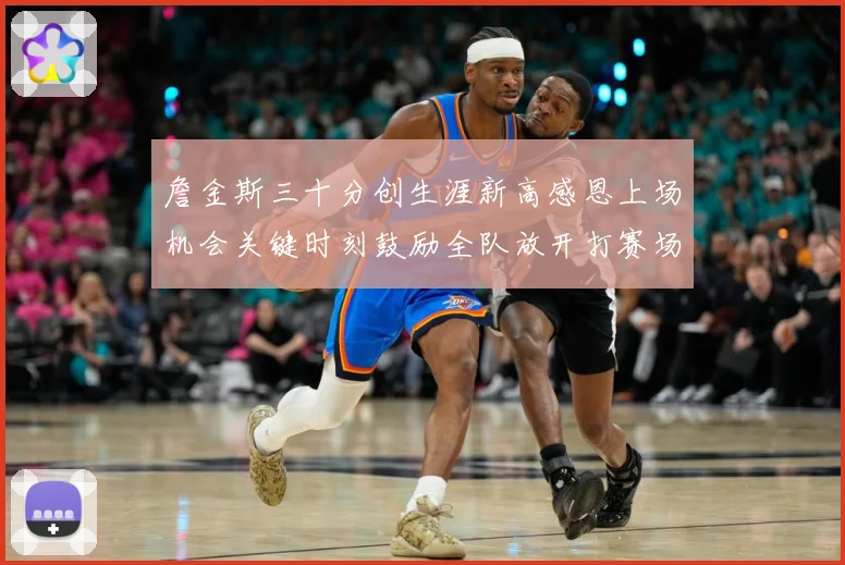 詹金斯三十分创生涯新高感恩上场机会关键时刻鼓励全队放开打赛场复盘-深度解析