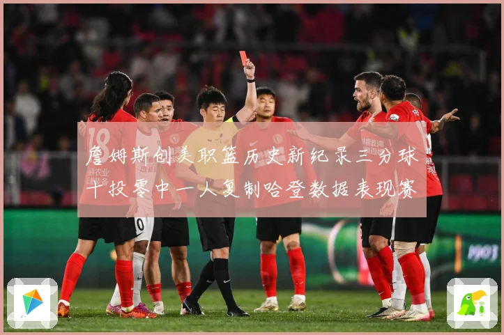 詹姆斯创美职篮历史新纪录三分球十投零中一人复制哈登数据表现赛场复盘-深度解析