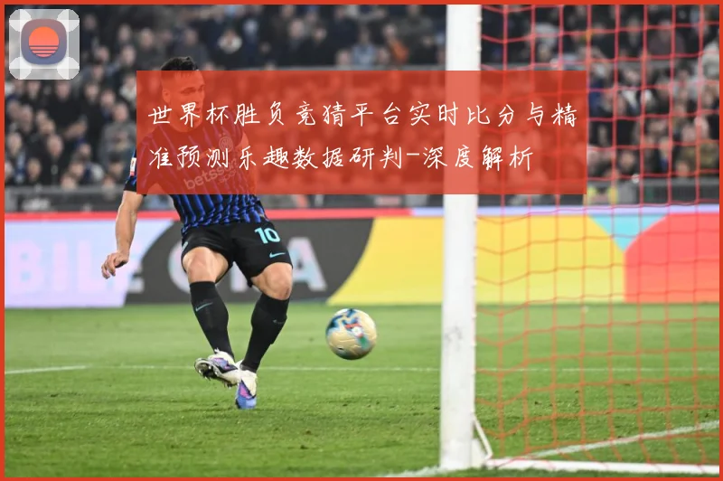 世界杯胜负竞猜平台实时比分与精准预测乐趣数据研判-深度解析