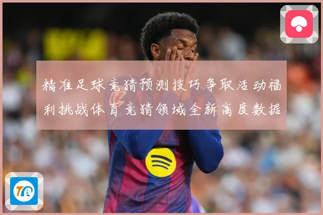 精准足球竞猜预测技巧争取活动福利挑战体育竞猜领域全新高度数据研判-深度解析
