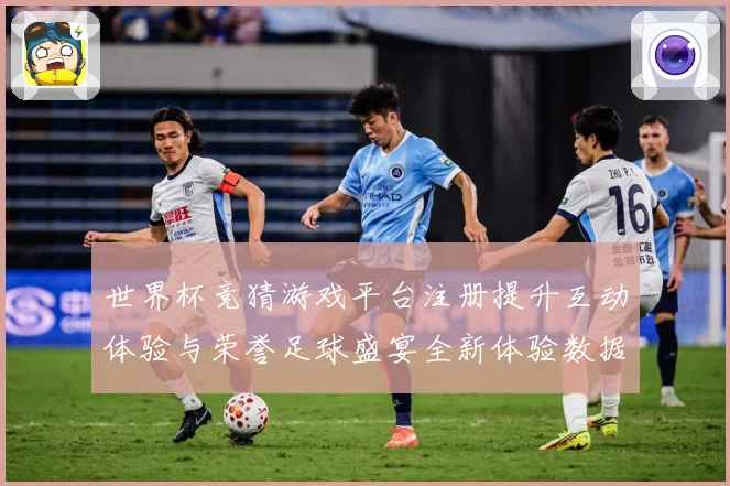 世界杯竞猜游戏平台注册提升互动体验与荣誉足球盛宴全新体验数据研判-深度解析