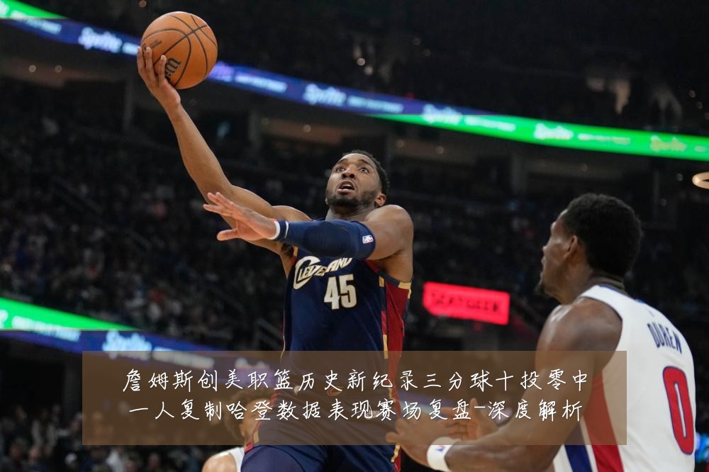 詹姆斯创美职篮历史新纪录三分球十投零中一人复制哈登数据表现赛场复盘-深度解析