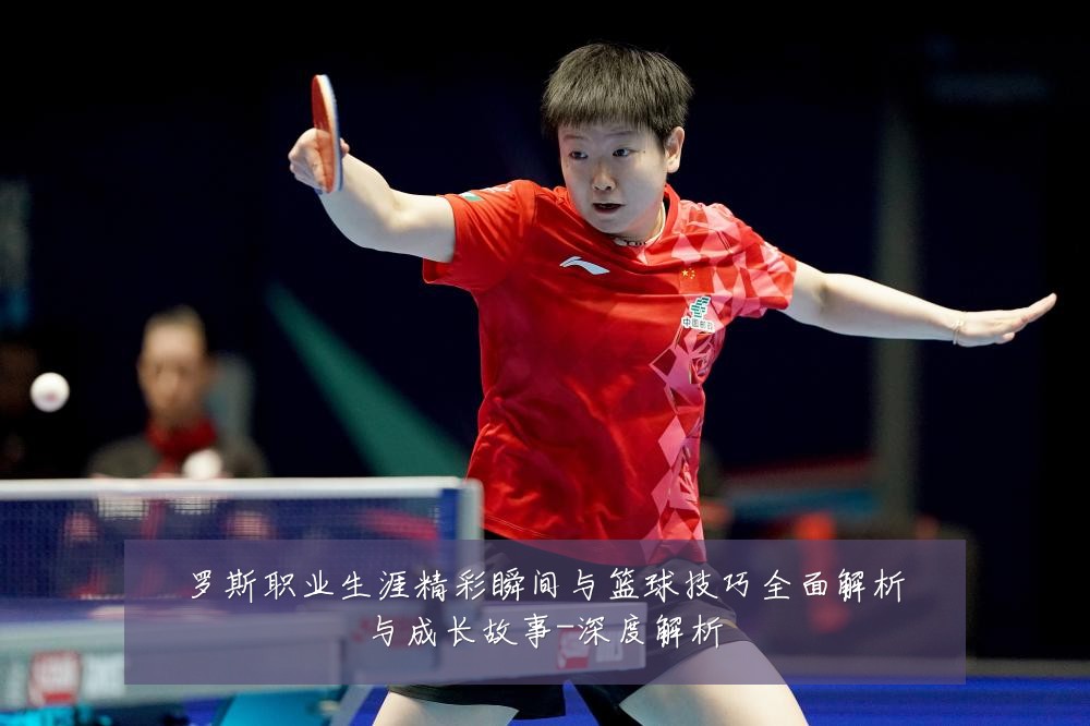 罗斯职业生涯精彩瞬间与篮球技巧全面解析与成长故事-深度解析