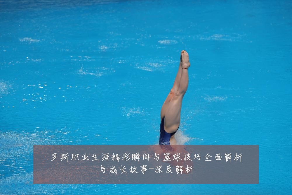 罗斯职业生涯精彩瞬间与篮球技巧全面解析与成长故事-深度解析