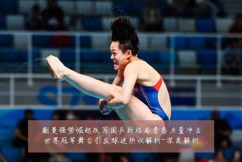 蒯曼强势崛起改写国乒新格局青春力量冲击世界冠军舞台引发球迷热议解析-深度解析