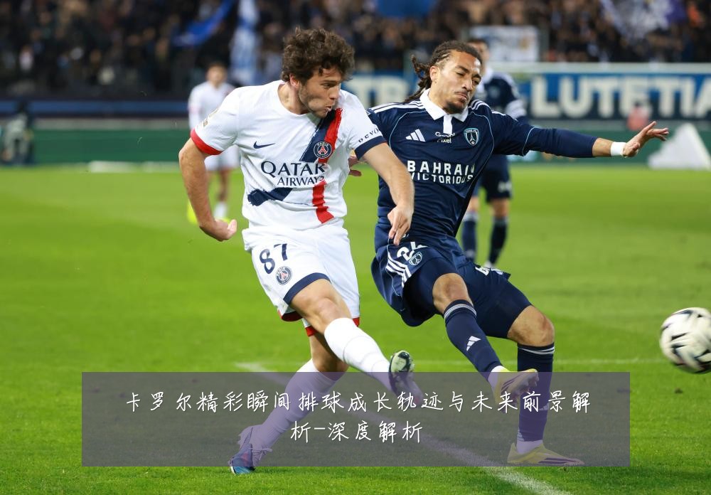 卡罗尔精彩瞬间排球成长轨迹与未来前景解析-深度解析