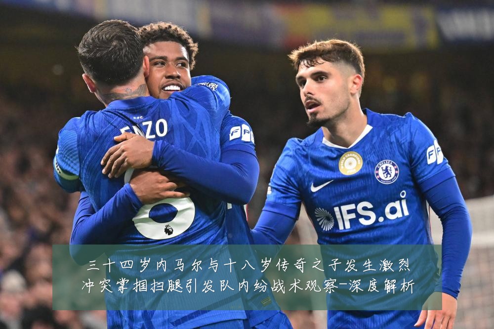 三十四岁内马尔与十八岁传奇之子发生激烈冲突掌掴扫腿引发队内纷战术观察-深度解析